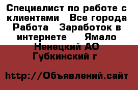 Специалист по работе с клиентами - Все города Работа » Заработок в интернете   . Ямало-Ненецкий АО,Губкинский г.